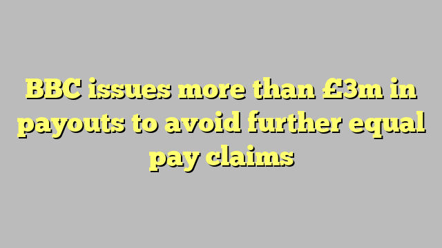BBC issues more than £3m in payouts to avoid further equal pay claims