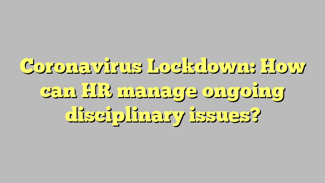 Coronavirus Lockdown: How can HR manage ongoing disciplinary issues?