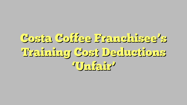 Costa Coffee Franchisee’s Training Cost Deductions ‘Unfair’