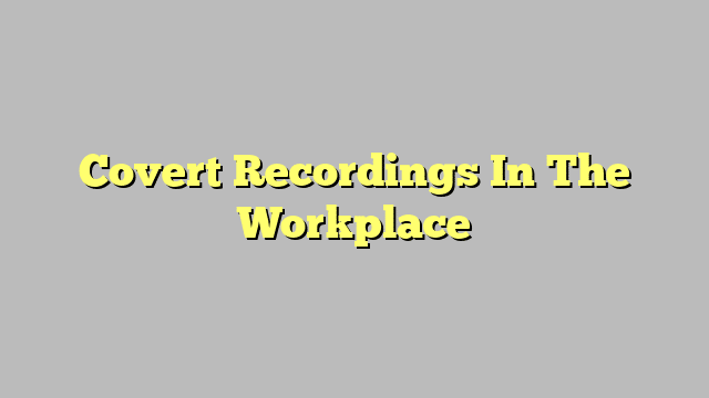 Covert Recordings In The Workplace