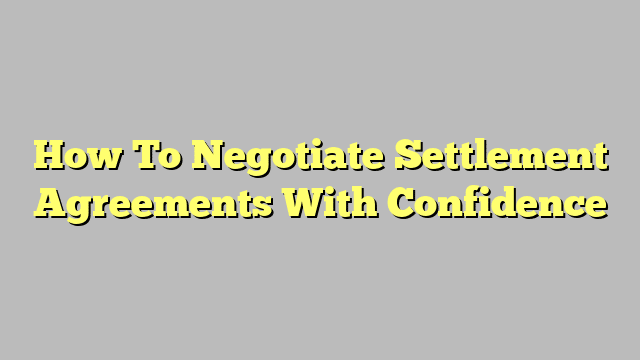 How To Negotiate Settlement Agreements With Confidence